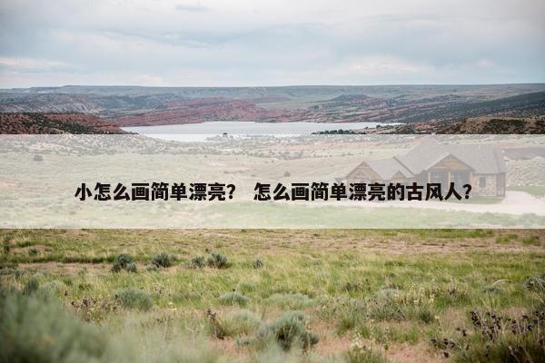 小怎么画简单漂亮？ 怎么画简单漂亮的古风人？