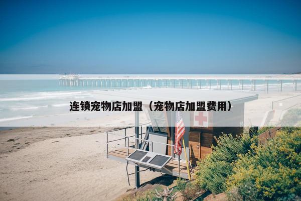 连锁宠物店加盟（宠物店加盟费用）