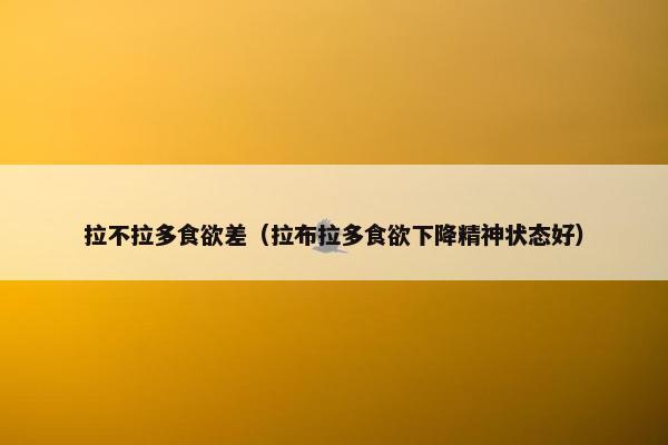 拉不拉多食欲差（拉布拉多食欲下降精神状态好）