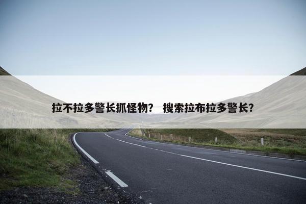 拉不拉多警长抓怪物？ 搜索拉布拉多警长？