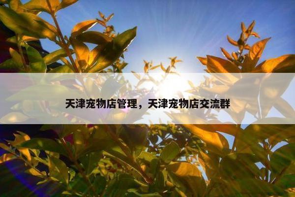 天津宠物店管理，天津宠物店交流群