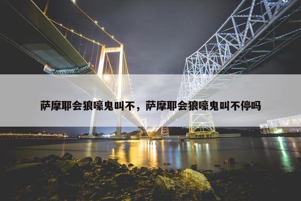 萨摩耶会狼嚎鬼叫不，萨摩耶会狼嚎鬼叫不停吗