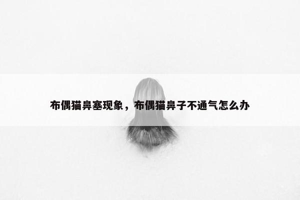 布偶猫鼻塞现象,布偶猫鼻子不通气怎么办
