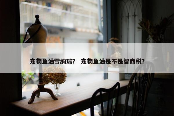 宠物鱼油雪纳瑞？ 宠物鱼油是不是智商税？