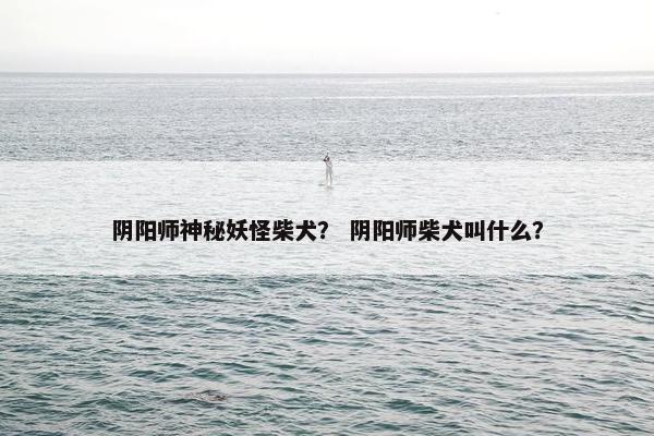 阴阳师神秘妖怪柴犬？ 阴阳师柴犬叫什么？