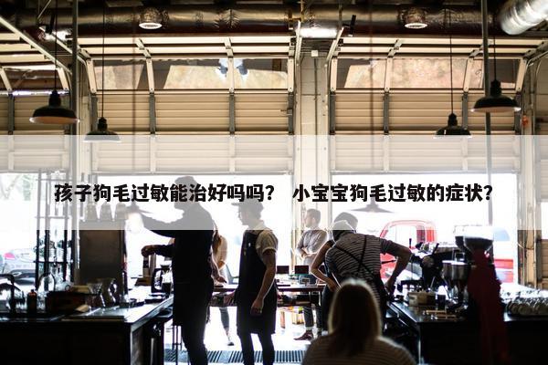 孩子狗毛过敏能治好吗吗？ 小宝宝狗毛过敏的症状？