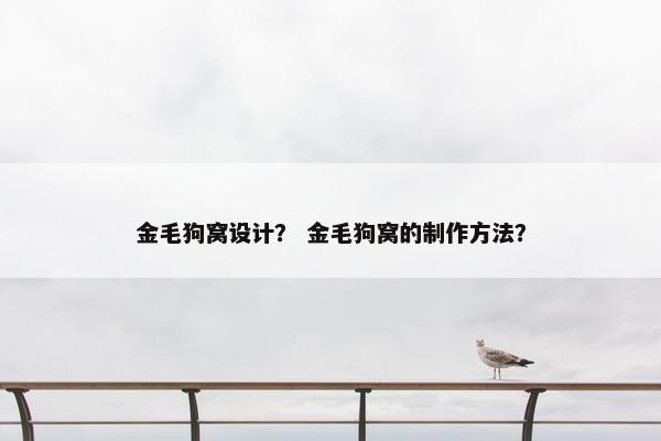 金毛狗窝设计？ 金毛狗窝的制作方法？