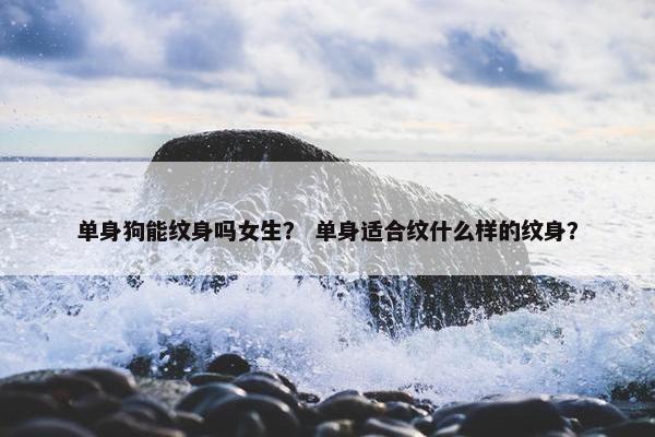 单身狗能纹身吗女生？ 单身适合纹什么样的纹身？