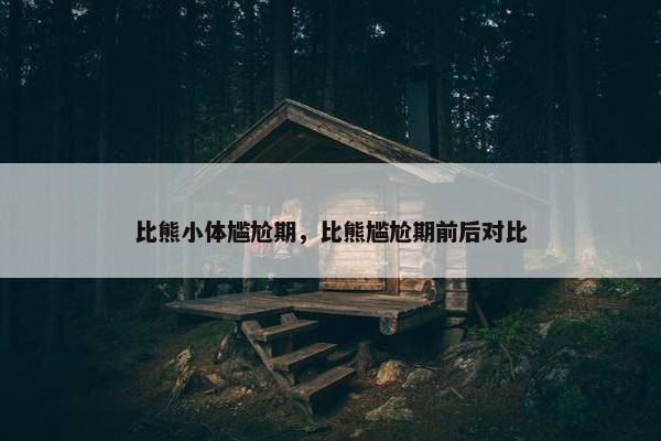 比熊小体尴尬期,比熊尴尬期前后对比