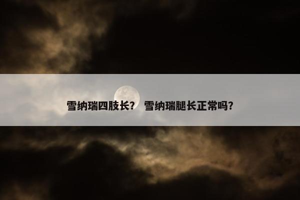 雪纳瑞四肢长？ 雪纳瑞腿长正常吗？