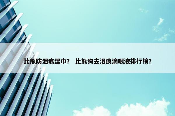 比熊防泪痕湿巾？ 比熊狗去泪痕滴眼液排行榜？
