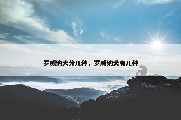 罗威纳犬分几种，罗威纳犬有几种