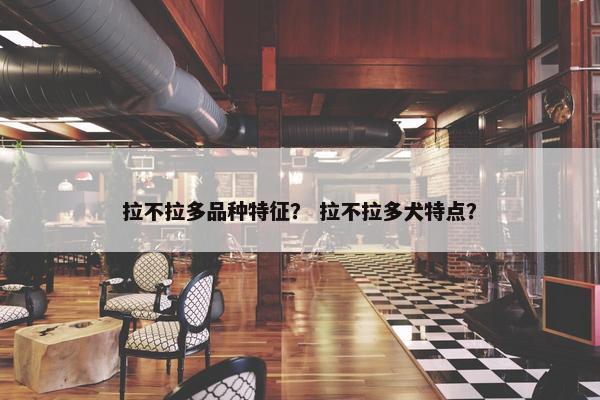 拉不拉多品种特征？ 拉不拉多犬特点？