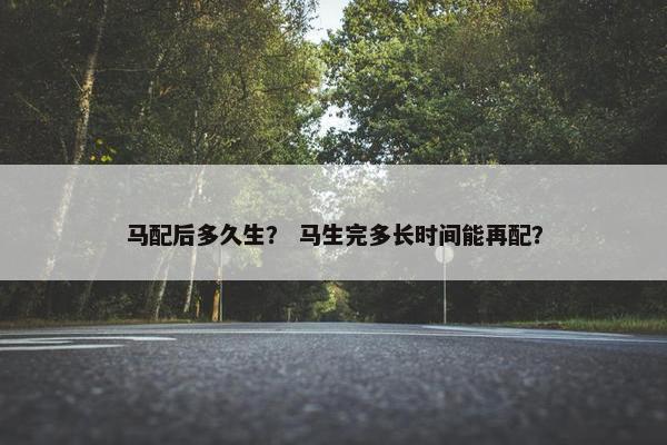 马配后多久生？ 马生完多长时间能再配？