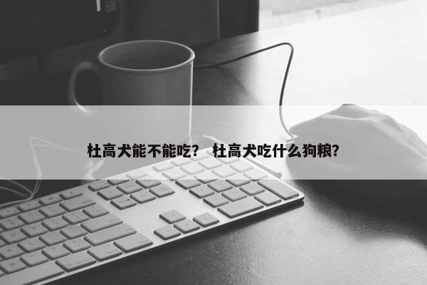 杜高犬能不能吃？ 杜高犬吃什么狗粮？