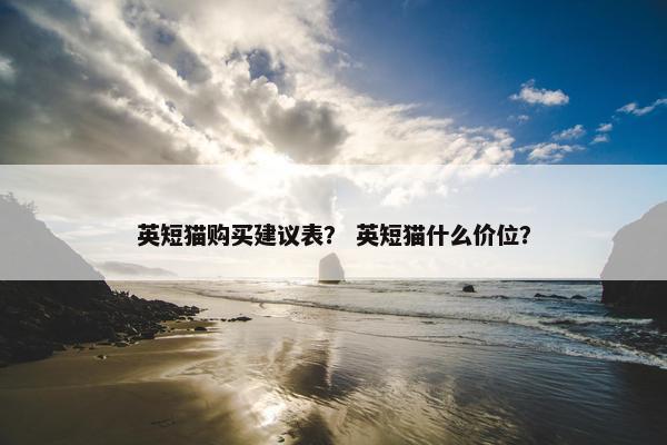 英短猫购买建议表？ 英短猫什么价位？