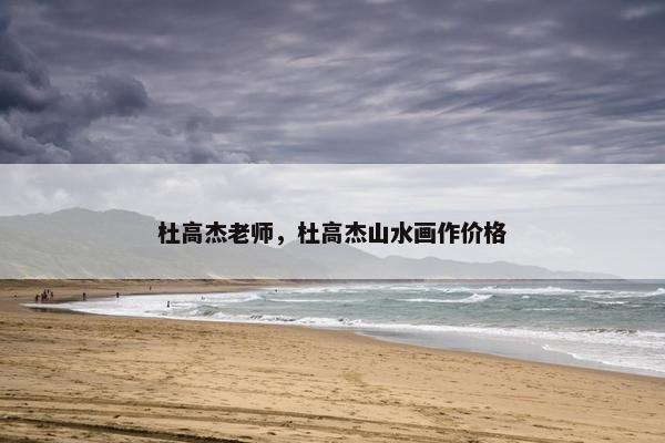 杜高杰老师，杜高杰山水画作价格