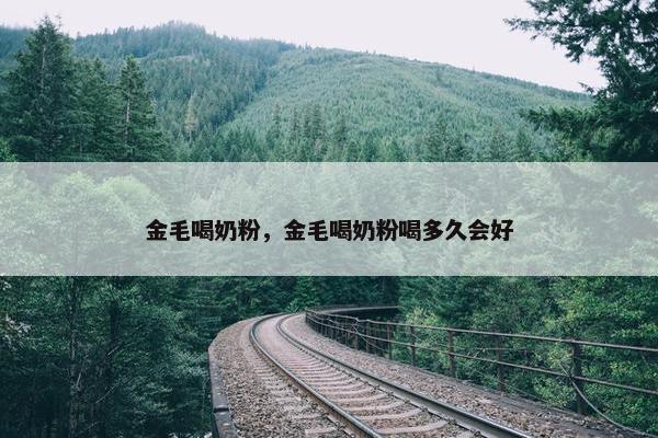 金毛喝奶粉，金毛喝奶粉喝多久会好