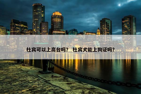 杜宾可以上高台吗？ 杜宾犬能上狗证吗？