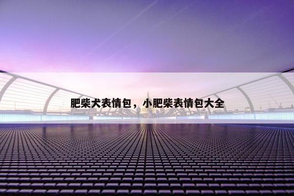 肥柴犬表情包,小肥柴表情包大全