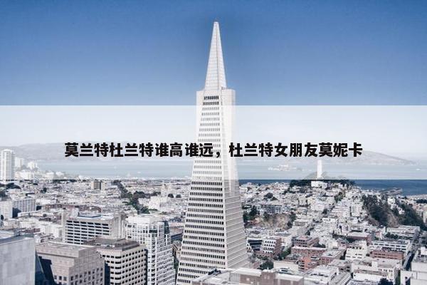 莫兰特杜兰特谁高谁远，杜兰特女朋友莫妮卡