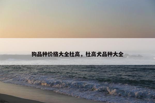 狗品种价格大全杜高，杜高犬品种大全