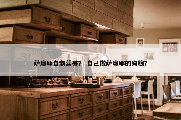 萨摩耶自制营养？ 自己做萨摩耶的狗粮？