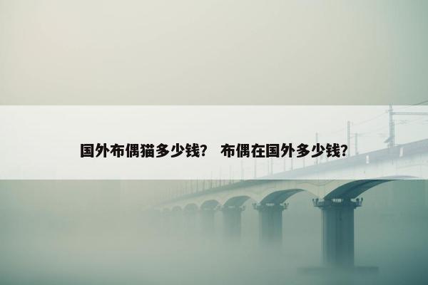 国外布偶猫多少钱？ 布偶在国外多少钱？