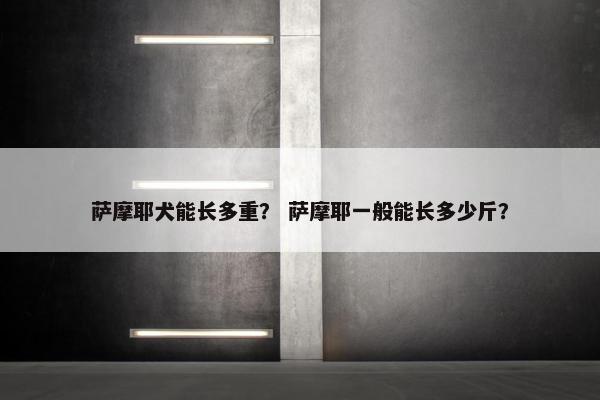 萨摩耶犬能长多重？ 萨摩耶一般能长多少斤？