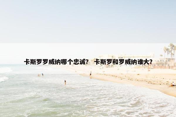 卡斯罗罗威纳哪个忠诚？ 卡斯罗和罗威纳谁大？