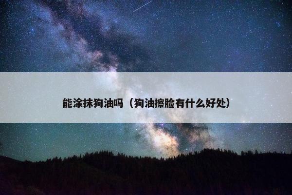 能涂抹狗油吗（狗油擦脸有什么好处）