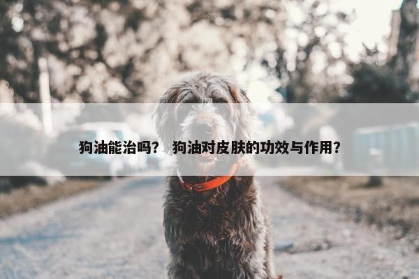 狗油能治吗？ 狗油对皮肤的功效与作用？