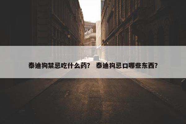 泰迪狗禁忌吃什么药？ 泰迪狗忌口哪些东西？