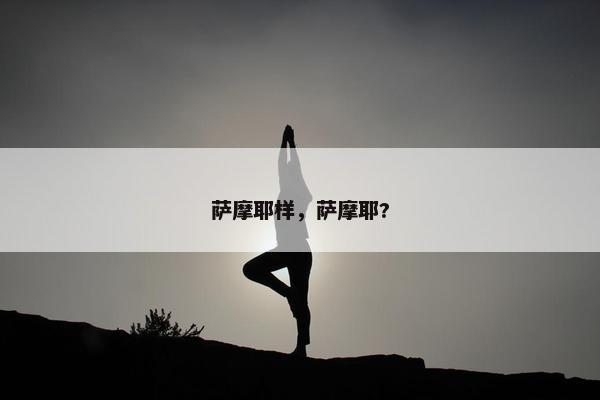 萨摩耶样，萨摩耶?