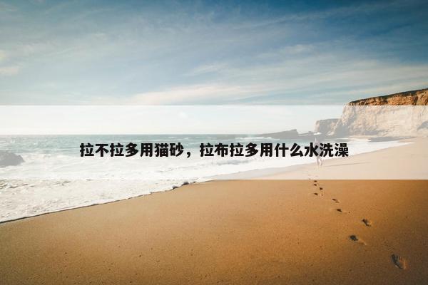 拉不拉多用猫砂，拉布拉多用什么水洗澡