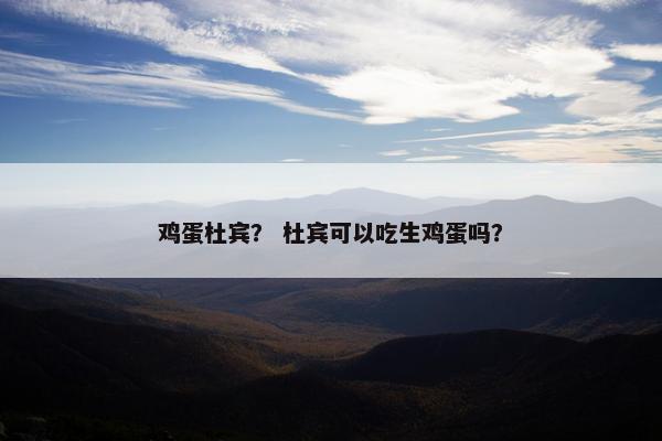 鸡蛋杜宾？ 杜宾可以吃生鸡蛋吗？