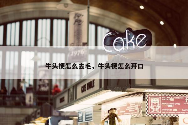 牛头梗怎么去毛，牛头梗怎么开口