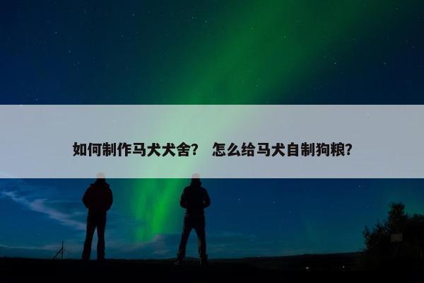 如何制作马犬犬舍？ 怎么给马犬自制狗粮？