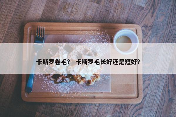 卡斯罗卷毛？ 卡斯罗毛长好还是短好？