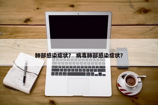 肺部感染症状？ 病毒肺部感染症状？
