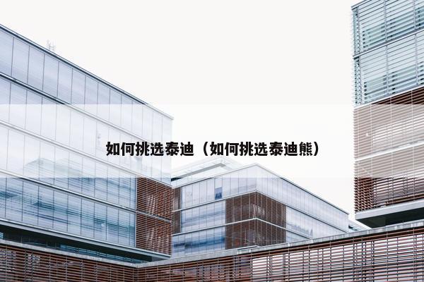 如何挑选泰迪（如何挑选泰迪熊）