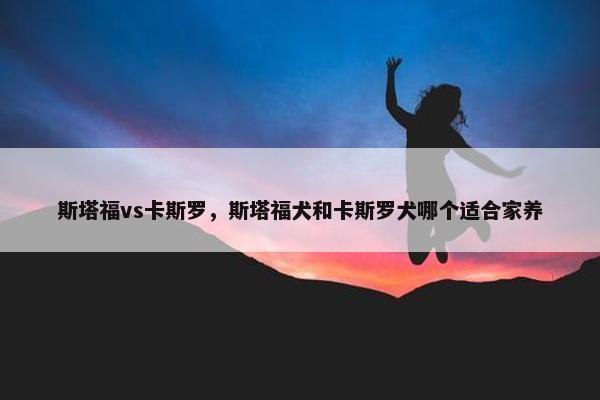 斯塔福vs卡斯罗,斯塔福犬和卡斯罗犬哪个适合家养