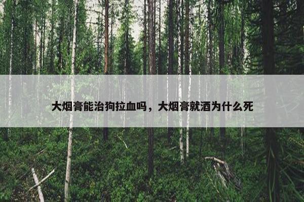 大烟膏能治狗拉血吗，大烟膏就酒为什么死