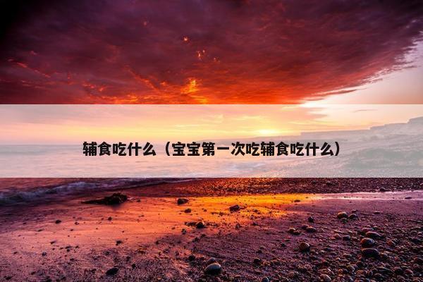 辅食吃什么（宝宝第一次吃辅食吃什么）