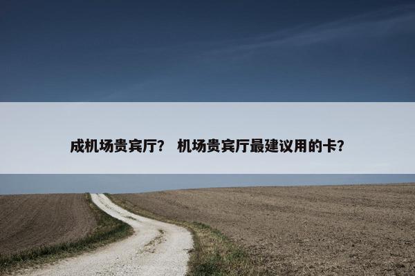 成机场贵宾厅？ 机场贵宾厅最建议用的卡？