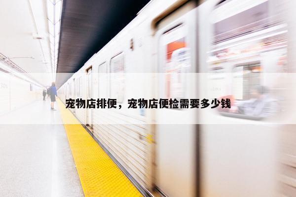 宠物店排便，宠物店便检需要多少钱