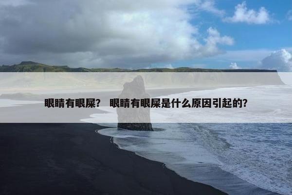 眼睛有眼屎? 眼睛有眼屎是什么原因引起的?