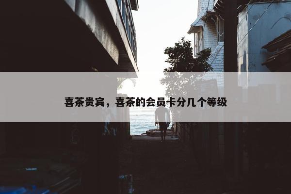 喜茶贵宾，喜茶的会员卡分几个等级