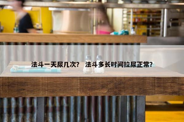 法斗一天尿几次？ 法斗多长时间拉尿正常？