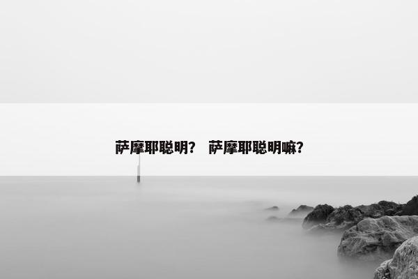 萨摩耶聪明？ 萨摩耶聪明嘛？